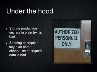 Under the hood

Storing production
secrets in plain text is
bad
Sending decryption
key over same
channel as encrypted
data is bad
 