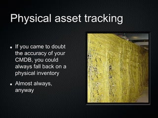 Physical asset tracking

 If you came to doubt
 the accuracy of your
 CMDB, you could
 always fall back on a
 physical inventory
 Almost always,
 anyway
 