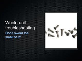 Whole-unit
troubleshooting
Don’t sweat the
small stuff
 