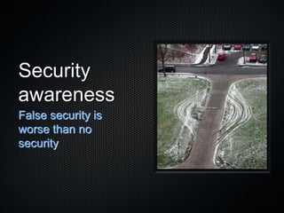 Security
awareness
False security is
worse than no
security
 