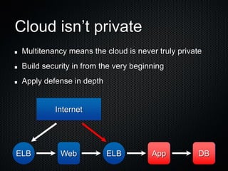 Cloud isn’t private
 Multitenancy means the cloud is never truly private
 Build security in from the very beginning
 Apply defense in depth


          Internet




ELB         Web           ELB         App          DB
 
