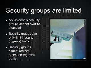 Security groups are limited
 An instance’s security
 groups cannot ever be
 changed
 Security groups can
 only limit inbound
 (ingress) traffic
 Security groups
 cannot restrict
 outbound (egress)
 traffic
 