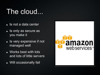 The cloud...
 Is not a data center
 Is only as secure as
 you make it
 Is very expensive if not
 managed well
 Works best with lots
 and lots of little servers
 Will occasionally fail
 