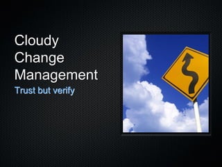 Cloudy
Change
Management
Trust but verify
 