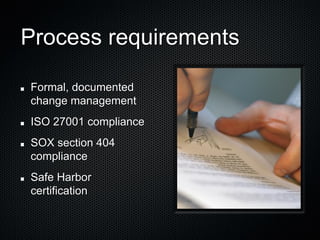 Process requirements

Formal, documented
change management
ISO 27001 compliance
SOX section 404
compliance
Safe Harbor
certification
 