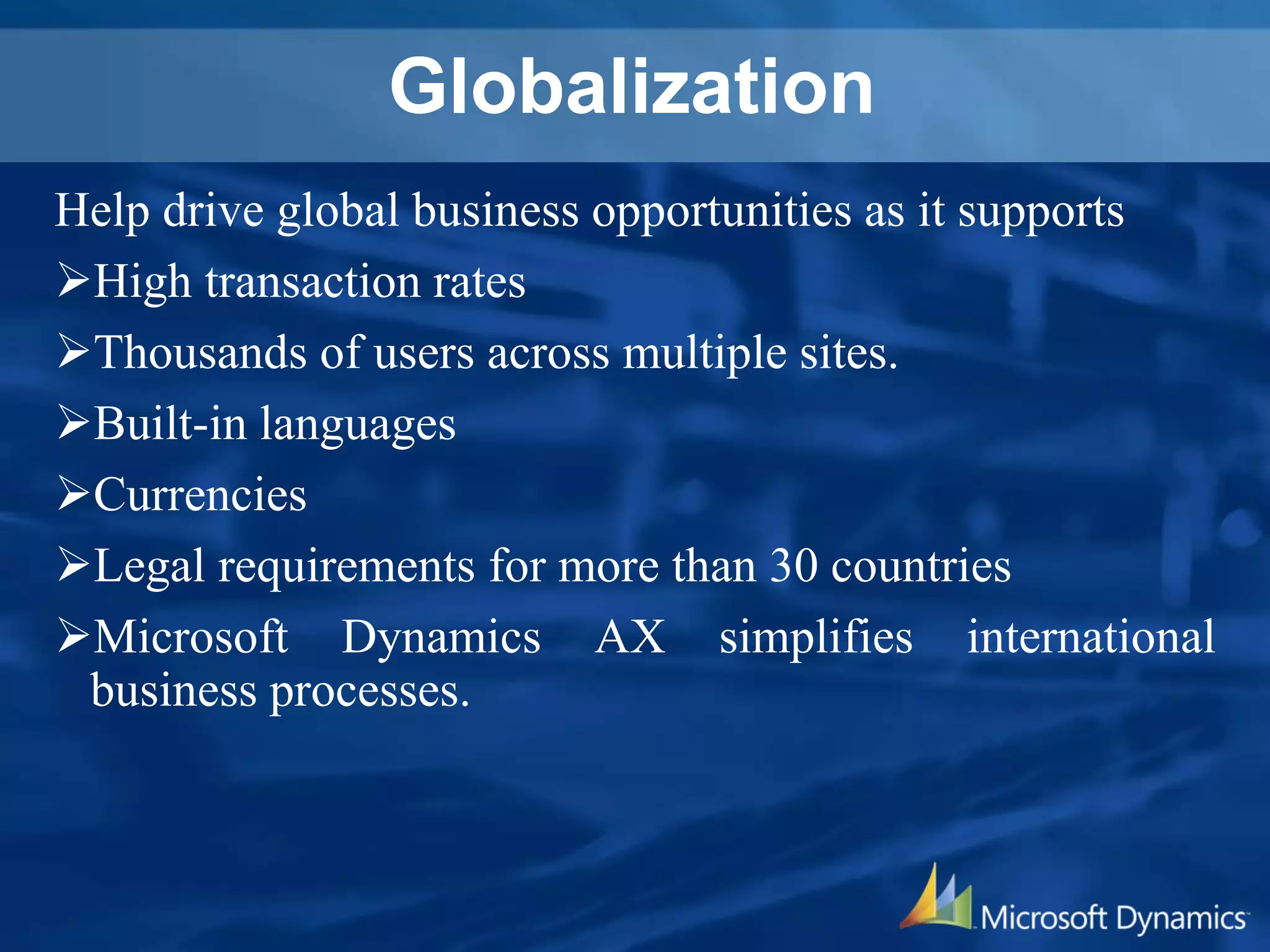 Globalization
Help drive global business opportunities as it supports
High transaction rates
Thousands of users across multiple sites.
Built-in languages
Currencies
Legal requirements for more than 30 countries
Microsoft Dynamics AX simplifies international
business processes.
 