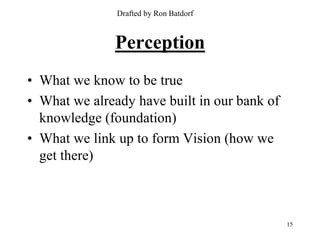 Drafted by Ron Batdorf



              Perception
• What we know to be true
• What we already have built in our bank of
  knowledge (foundation)
• What we link up to form Vision (how we
  get there)



                                              15
 