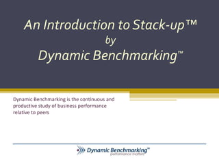 An Introduction to Stack-up™
                                      by
          Dynamic Benchmarking™

Dynamic Benchmarking is the continuous and
productive study of business performance
relative to peers
 