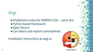 Angr
●Shellphish’s entry for DARPA’s CGC - came 3rd
●Python based framework
●Open Source
●Can detect and exploit vulnerabi...