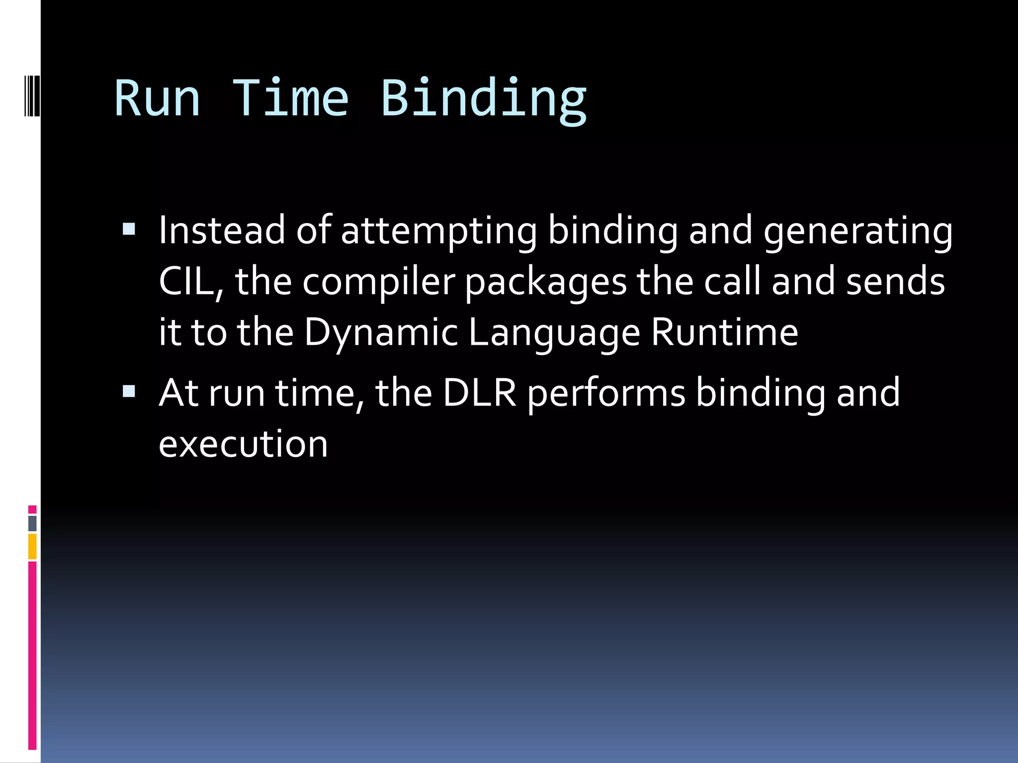 Run Time Binding  Instead of attempting binding and generating CIL, the compiler packages the call and sends it to the Dynamic Language Runtime  At run time, the DLR performs binding and execution 