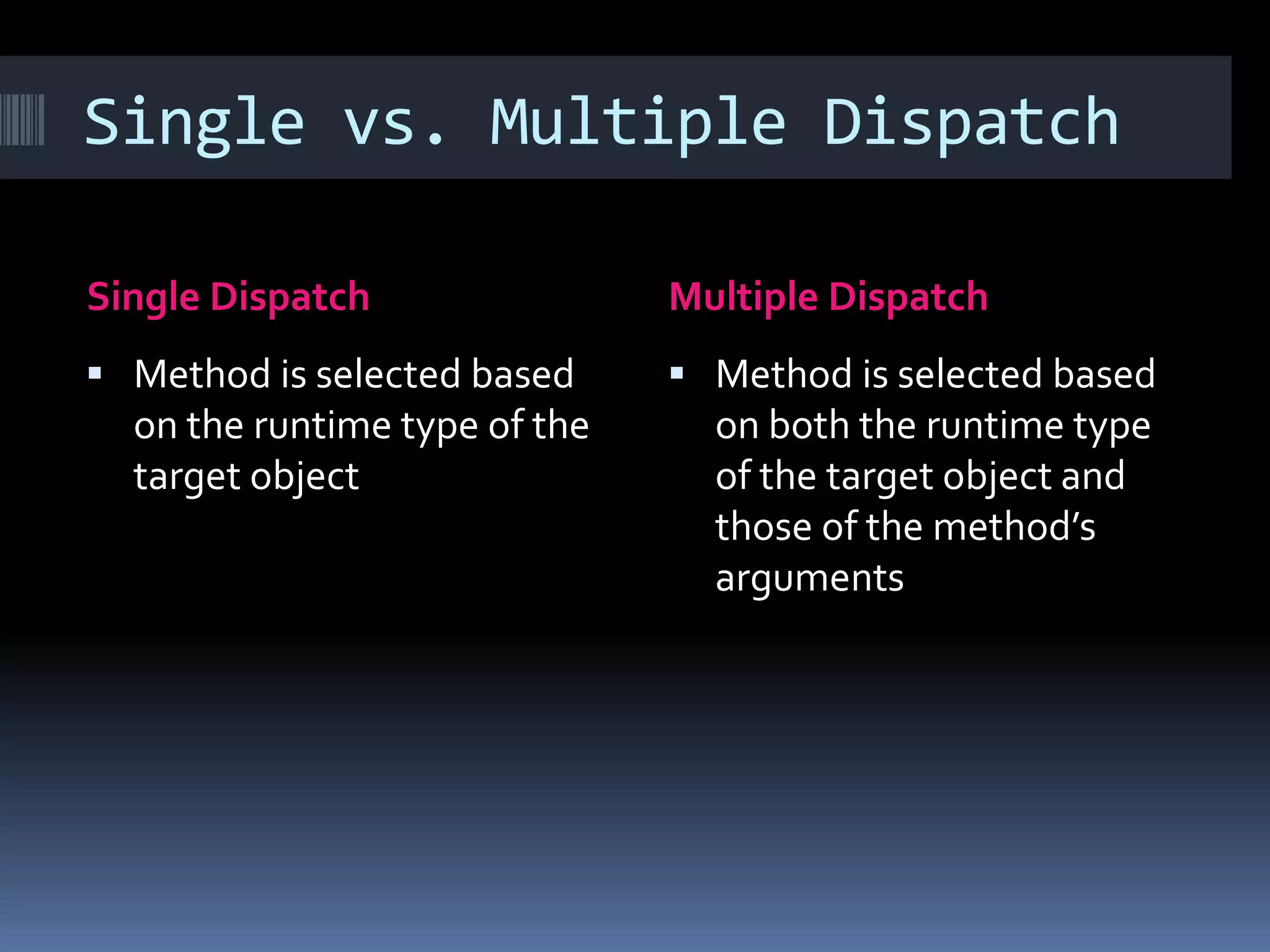 Single vs. Multiple Dispatch Single Dispatch Multiple Dispatch  Method is selected based  Method is selected based on the runtime type of the on both the runtime type target object of the target object and those of the method’s arguments 