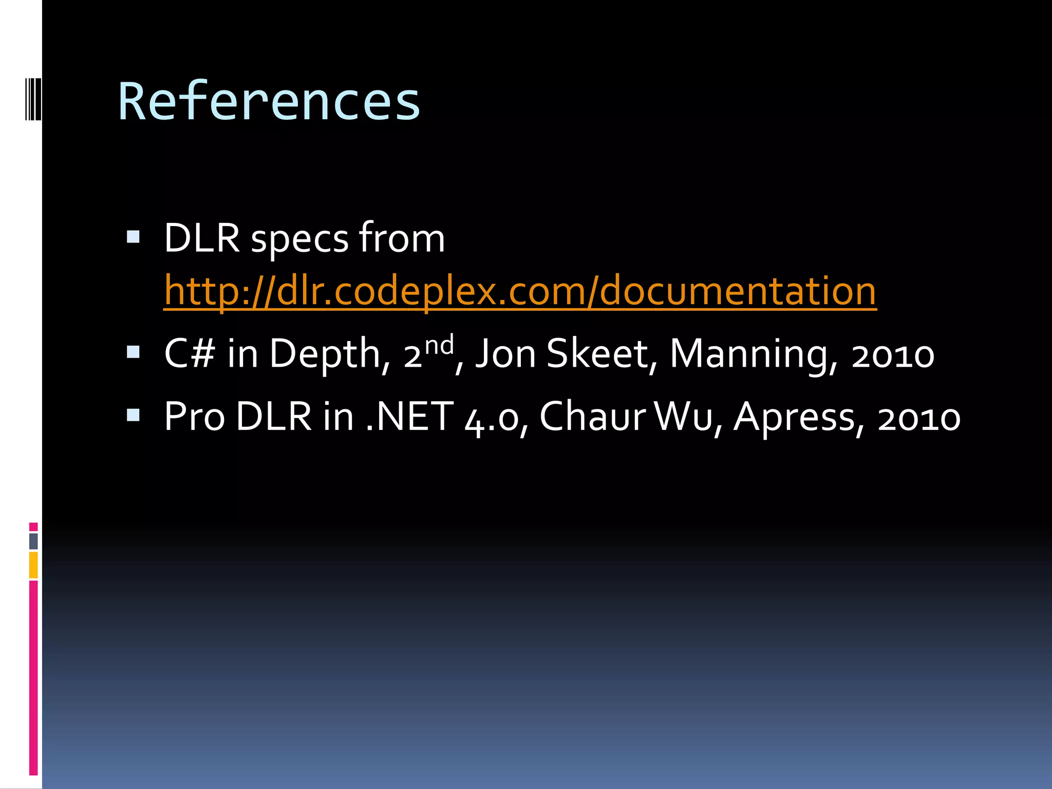 References  DLR specs from http://dlr.codeplex.com/documentation  C# in Depth, 2nd, Jon Skeet, Manning, 2010  Pro DLR in .NET 4.0, Chaur Wu, Apress, 2010 