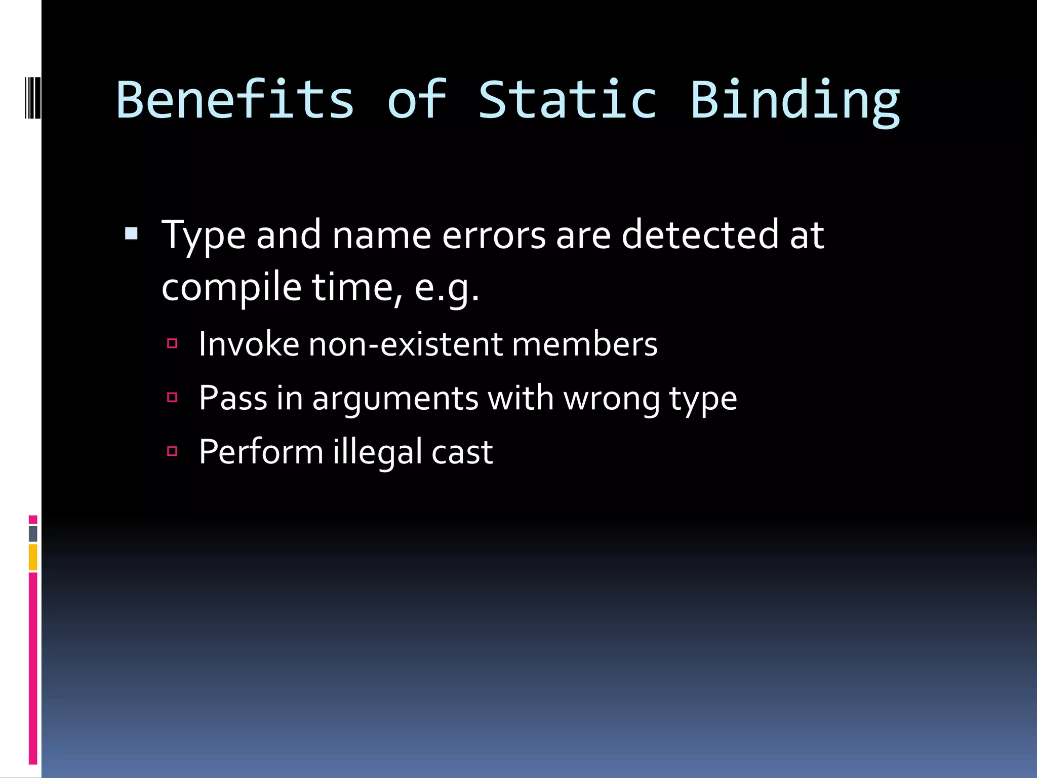 Benefits of Static Binding  Type and name errors are detected at compile time, e.g.  Invoke non-existent members  Pass in arguments with wrong type  Perform illegal cast 