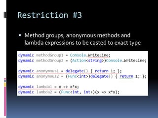 Restriction #3

 Method groups, anonymous methods and
  lambda expressions to be casted to exact type
 