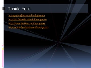 Thank You!
buunguyen@kms-technology.com
http://vn.linkedin.com/in/buunguyen
http://www.twitter.com/buunguyen
http://www.facebook.com/buunguyen
 
