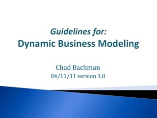 Guidelines for: Dynamic Business Modeling Chad Bachman 04/11/11 version 1.0 