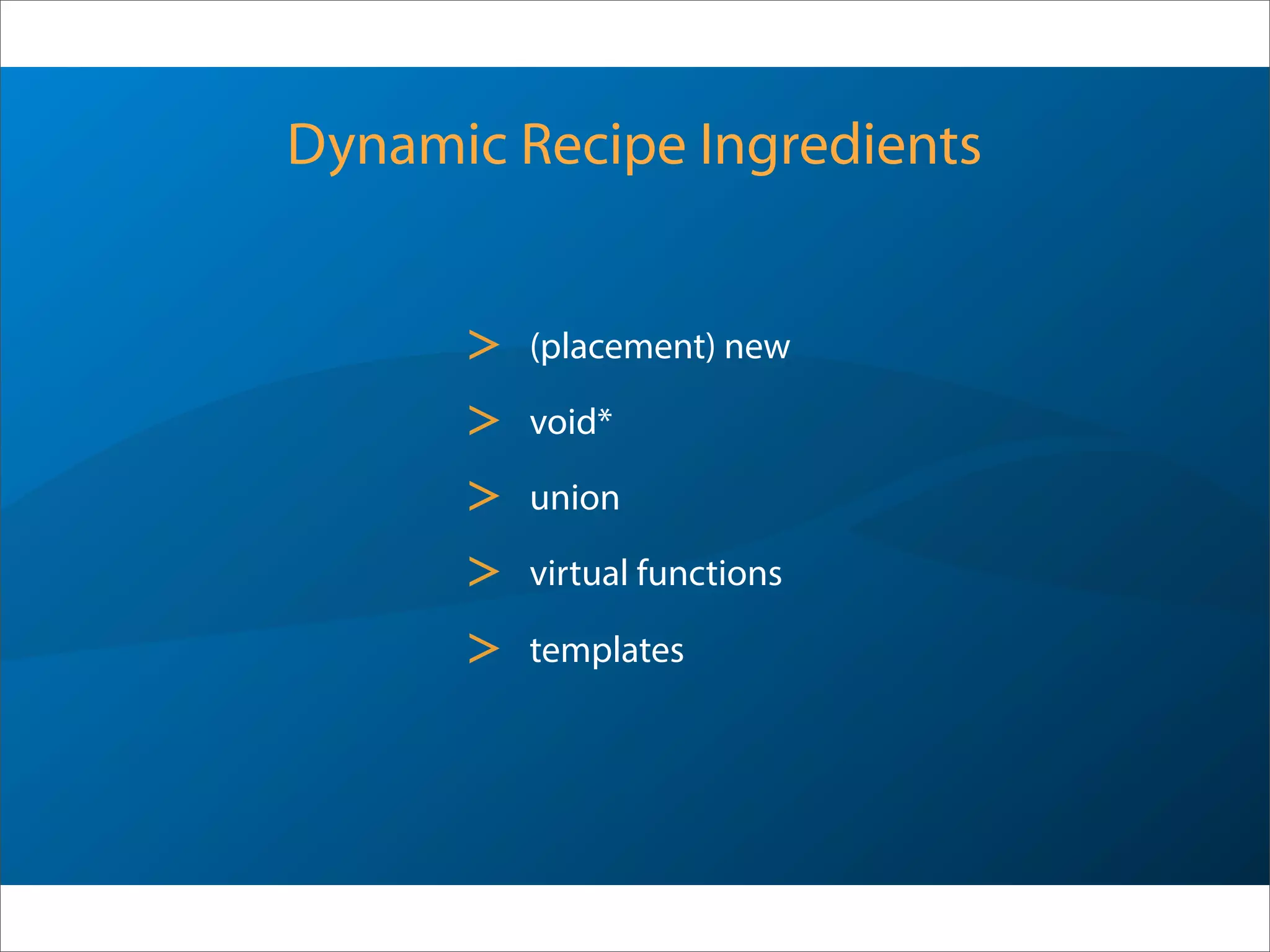 Dynamic Recipe Ingredients
> (placement) new
> void*
> union
> virtual functions
> templates
 
