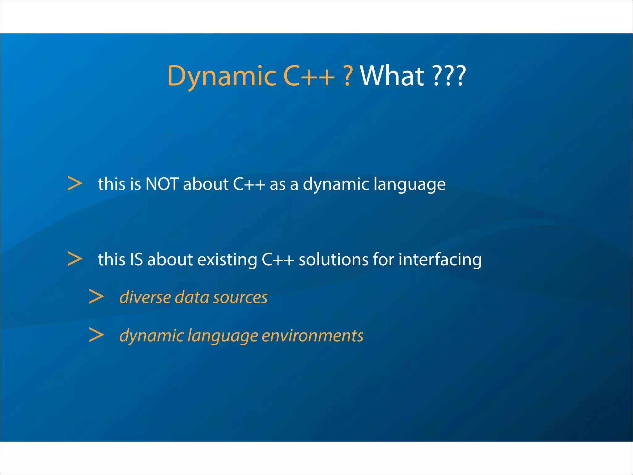 Dynamic C++ ? What ???
> this is NOT about C++ as a dynamic language
> this IS about dynamic-language-like C++ solutions for interfacing
> diverse data sources
> dynamic language environments
 