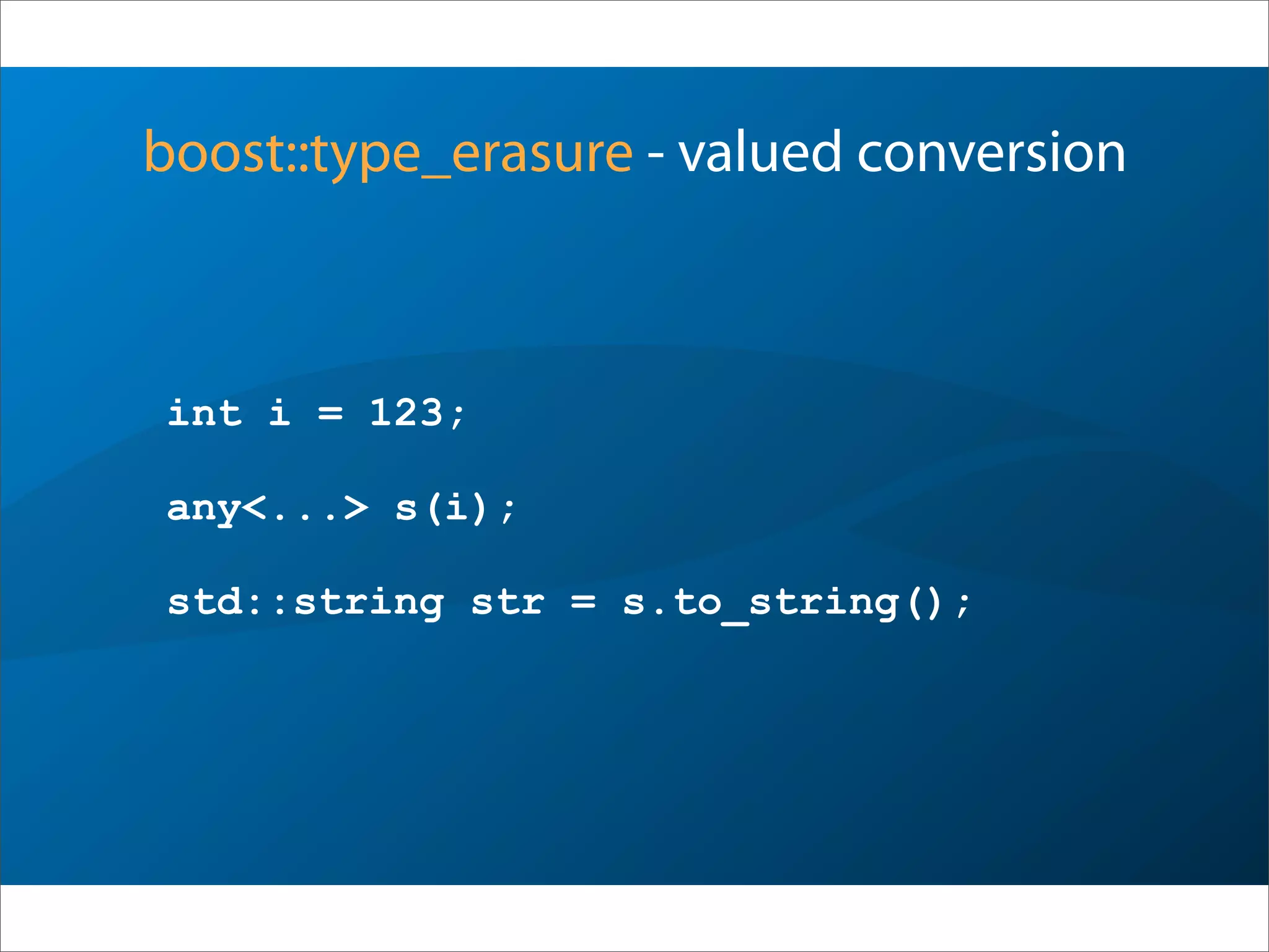 boost::type_erasure - valued conversion
int i = 123;
any<...> s(i);
std::string str = s.to_string();
 