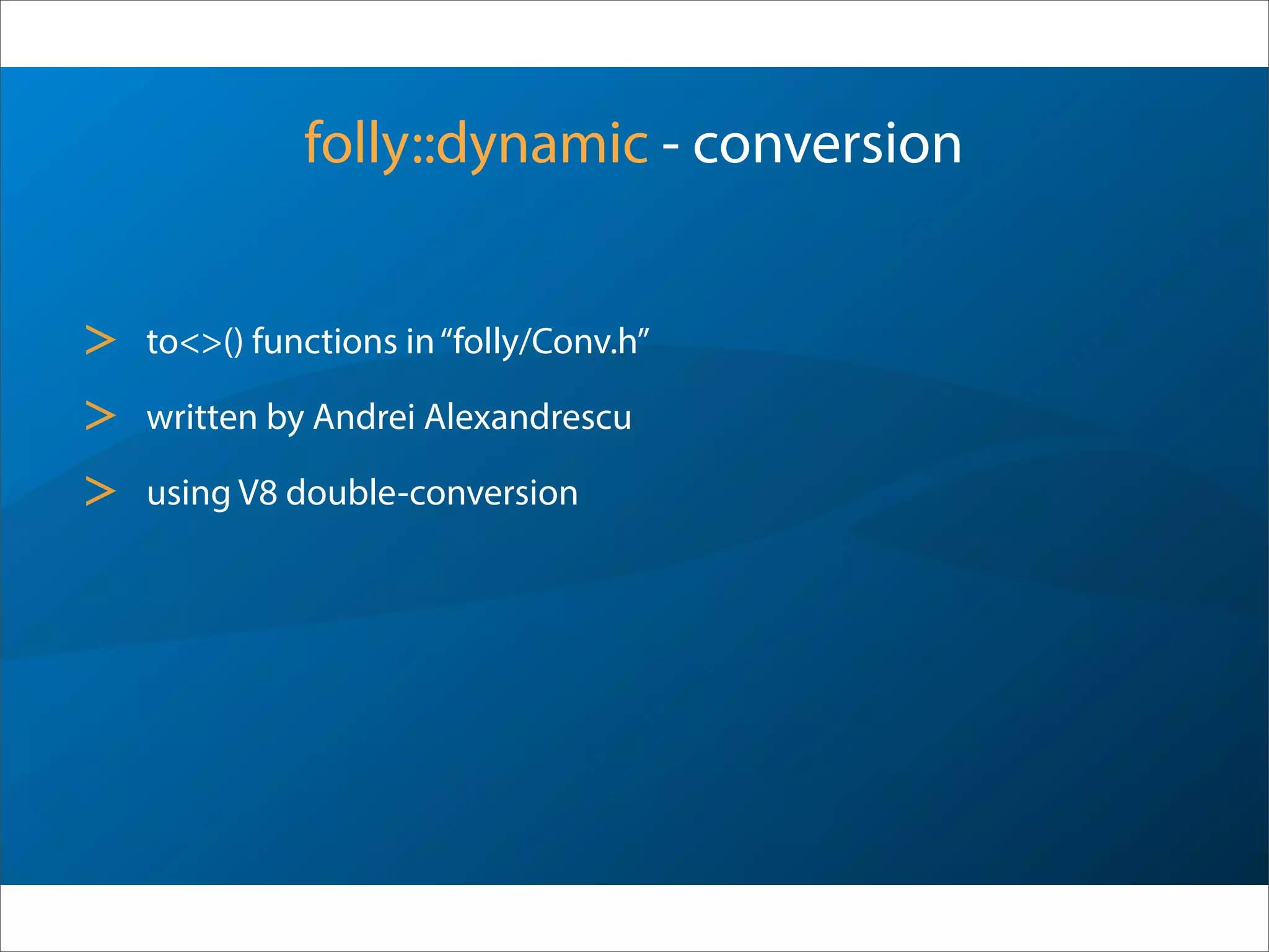 folly::dynamic - conversion
> to<>() functions in“folly/Conv.h”
> written by Andrei Alexandrescu
> using V8 double-conversion
 