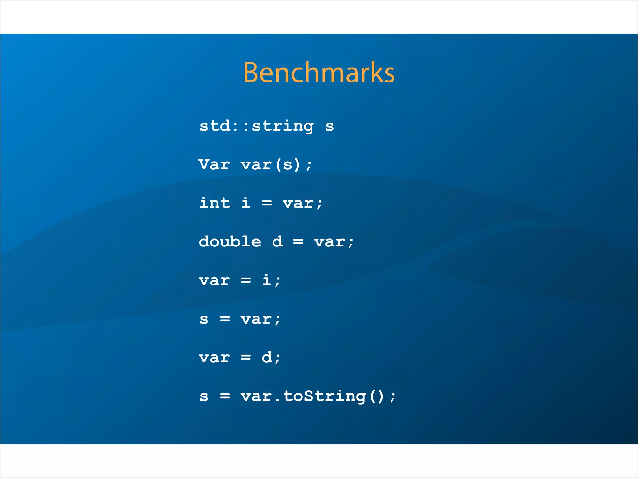 Benchmarks
std::string s
Var var(s);
int i = var;
double d = var;
var = i;
s = var;
var = d;
s = var.toString();
 