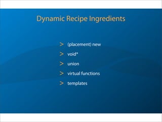 Dynamic Recipe Ingredients
> (placement) new
> void*
> union
> virtual functions
> templates
 
