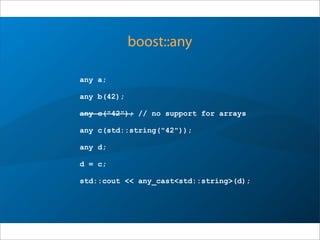 boost::any
any a;
any b(42);
any c("42"); // no support for arrays
any c(std::string("42")); // ok, object
any d;
d = c;
std::cout << any_cast<std::string>(d);
 