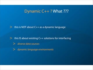 Dynamic C++ ? What ???
> this is NOT about C++ as a dynamic language
> this IS about dynamic-language-like C++ solutions for interfacing
> diverse data sources
> dynamic language environments
 