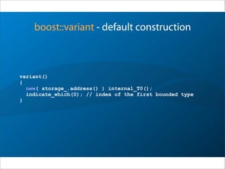 boost::variant - default construction
variant()
{
new( storage_.address() ) internal_T0();
indicate_which(0); // index of the first bounded type
}
 