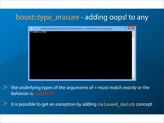 boost::type_erasure - adding oops! to any
> the underlying types of the arguments of + must match exactly or the
behavior is undefined
> it is possible to get an exception by adding relaxed_match concept
 