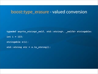 boost::type_erasure - valued conversion
typedef any<to_string<_self, std::string>, _self&> stringable;
int i = 123;
stringable s(i);
std::string str = s.to_string();
 