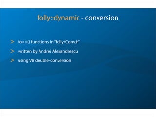 folly::dynamic - conversion
> to<>() functions in“folly/Conv.h”
> written by Andrei Alexandrescu
> using V8 double-conversion
 