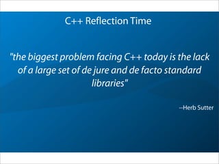 "the biggest problem facing C++ today is the lack
of a large set of de jure and de facto standard
libraries"
--Herb Sutter
C++ Reflection Time
 
