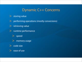 Dynamic C++ Concerns
> storing value
> performing operations (mostly conversions)
> retrieving value
> runtime performance
> speed
> memory usage
> code size
> ease of use
 