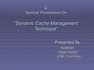 A  Seminar Presentation On “Dynamic Cache Management Technique” Presented By: RAMESH  08QQ1A0530 (CSE, Final Year) 