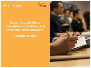 Dynamic capabilities e	
innovazione	sostenibile	per	la	
Corporate	Social	Innovation
Riccardo	Maiolini
 