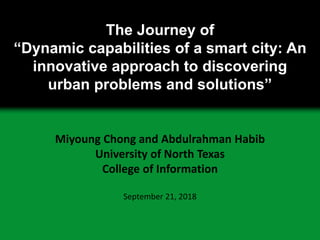 The Journey of
“Dynamic capabilities of a smart city: An
innovative approach to discovering
urban problems and solutions”
Miyoung Chong and Abdulrahman Habib
University of North Texas
College of Information
September 21, 2018
 