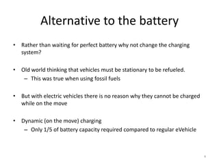 Alternative to the battery
• Rather than waiting for perfect battery why not change the charging
system?
• Old world think...