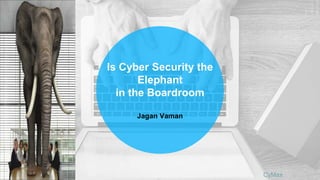 CyMax
Is Cyber Security the
Elephant
in the Boardroom
Jagan Vaman
 
