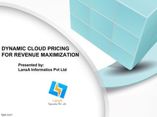 DYNAMIC CLOUD PRICING 
FOR REVENUE MAXIMIZATION 
Presented by: 
LansA Informatics Pvt Ltd 
 