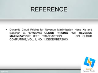 REFERENCE 
• Dynamic Cloud Pricing for Revenue Maximization Hong Xu and 
Baochun Li, “DYNAMIC CLOUD PRICING FOR REVENUE 
MAXIMIZATION” IEEE TRANSACTION ON CLOUD 
COMPUTING, VOL. 1, NO. 1, DECEMBER2013 
