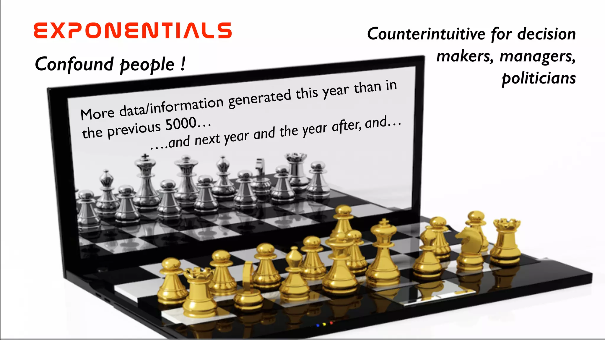 EXPONENTIALs
Confound people !
More data/information generated this year than in
the previous 5000… 	

….and next year and the year after, and…
Counterintuitive for decision
makers, managers,
politicians
 