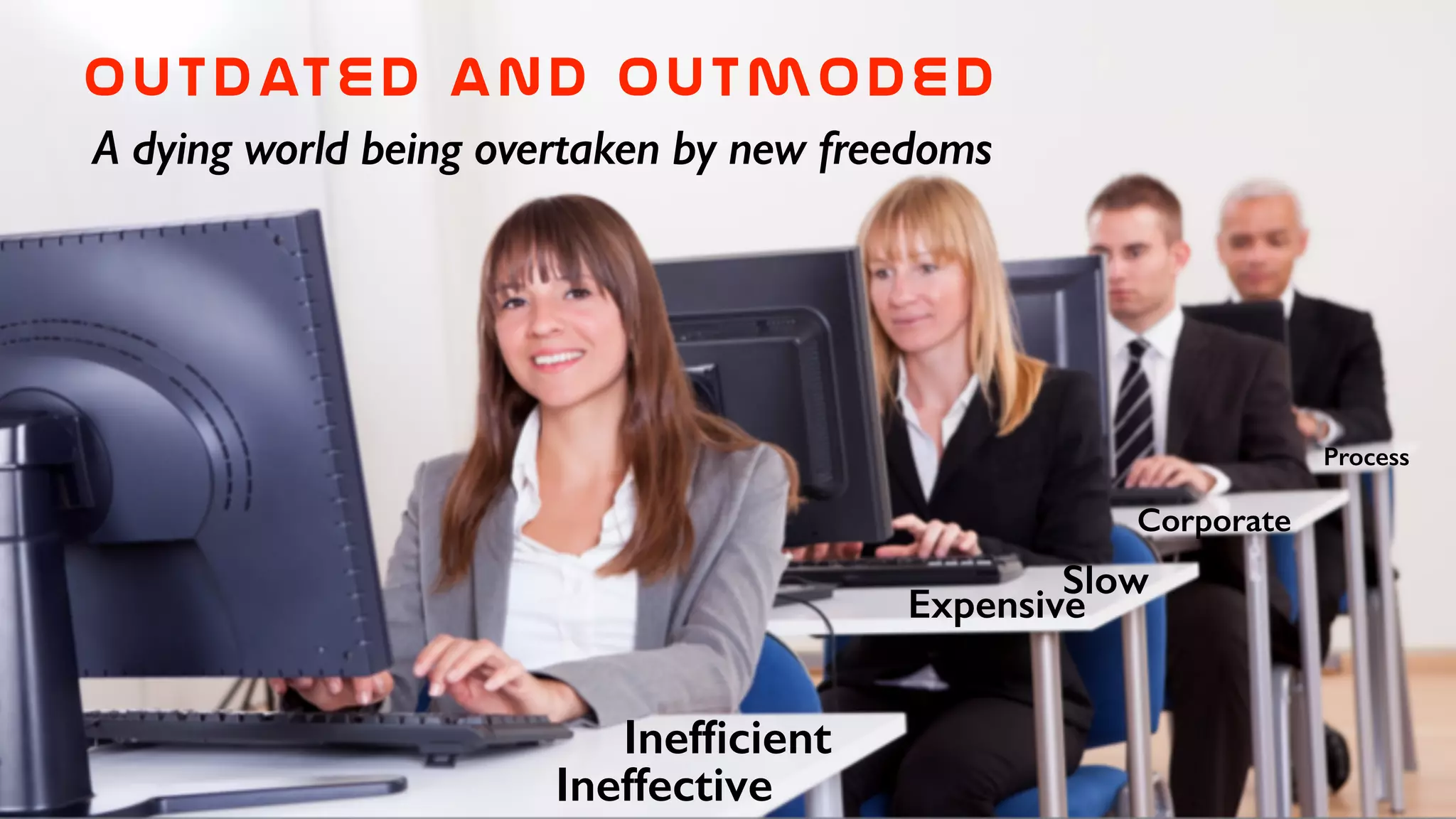 Outdated  and  outmoded
A dying world being overtaken by new freedoms
Ineffective
Expensive
Slow
Inefﬁcient
Corporate
Process
 