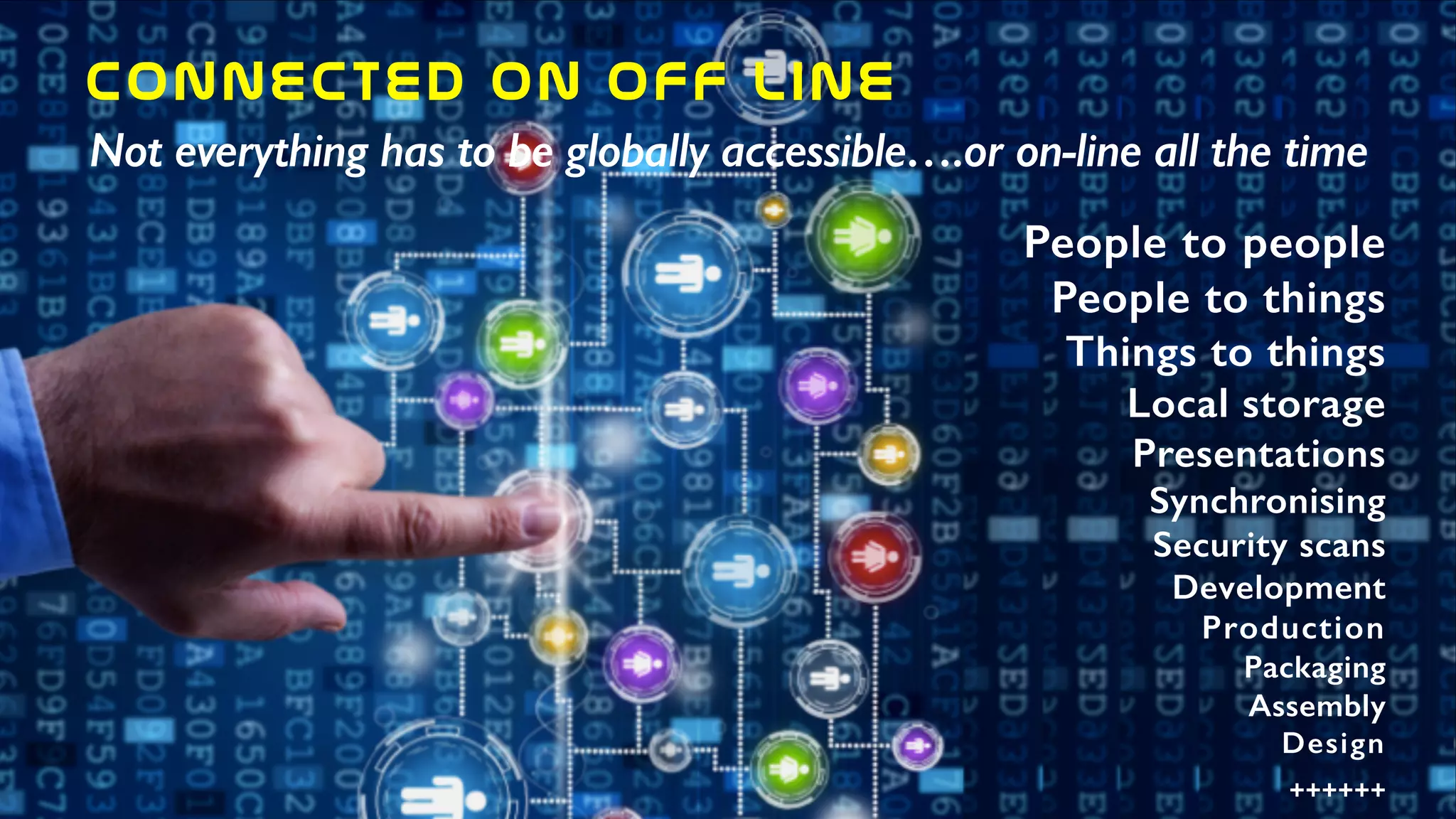 Connected  on  Off  line
Not everything has to be globally accessible….or on-line all the time
People to people
People to things
Things to things
Local storage
Presentations
Synchronising
Security scans
Development
Production
Packaging
Assembly
Design
++++++
 