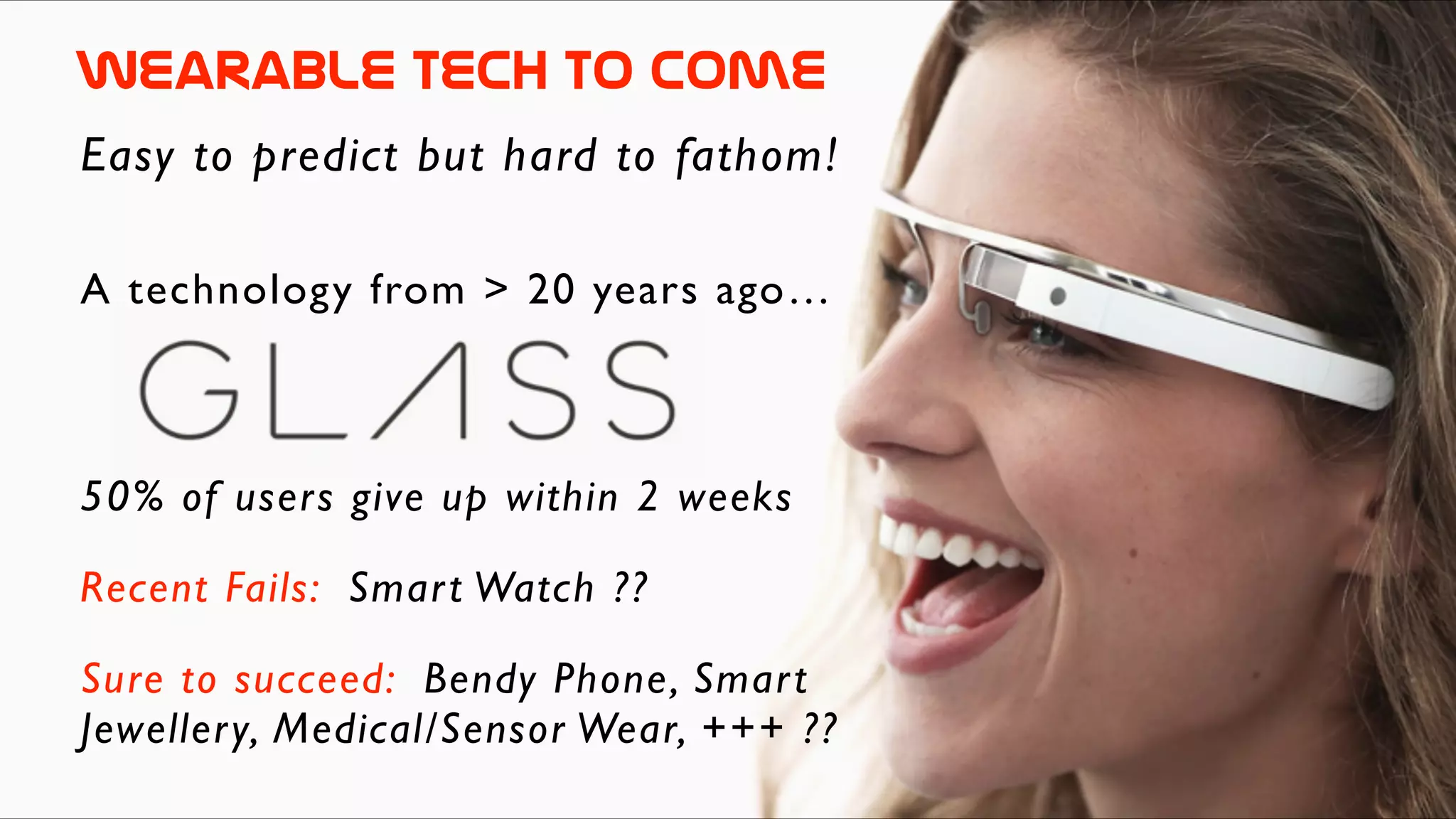 WearablE  Tech  to  come
Easy to predict but hard to fathom!
50% of users give up within 2 weeks
Sure to succeed: Bendy Phone, Smart
Jewellery, Medical/Sensor Wear, +++ ??
Recent Fails: Smart Watch ??
A technology from > 20 years ago…
 