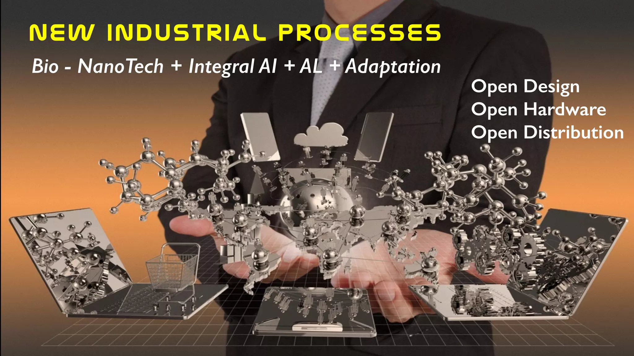 New  industrial  processes
Bio - NanoTech + Integral AI + AL + Adaptation
Open Design
Open Hardware
Open Distribution
 