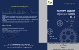 International Journal of
Engineering Research
(IJER)
Editor in Chief :
Dr. R.K. Singh
International Journal of Engineering Research
Web : www.ijer.in, Email : editor@ijer.in
Contant No.:+91-9752135004
ISSN : 2319-6890
Volume 2 Issue 6
Innovative Research Publications
Gulmohar, Bhopal M.P. India, Contant No.:+91-9752135004
Web : www.irpindiia.org, Email : info@irpindia.org
About Publication House
Innovative Research Publications (IRP) is a fast growing international academic publisher that publishes
International Journals in the fields of Engineering, Science, Management. IRP is establishing a distinctive
and independent profile in the international arena. Our publications are distinctive for their relevance to
the target groups and for their stimulating contribution to R&D. Our Journals are the products of dynamic
interchange between Scientists, authors, publisher and designer.
Objectives:
·Publishing National and Internationals Journals, Magazine, Books and others in online version as well
as print version to provide high quality and high standard publications in National and International
Journals
·Organizing technical events i.e. Seminars, workshop, conferences and symposia etc. to expose knowledge
of researchers
·Collaborating with educational and research organizations to expand awareness about R&D
·Helping to financial weak researchers to promote their researches at world level
Our Journals
1. International Journal of Scientific Engineering and Technology
ISSN : 2277-1581
Subject : Science, Engineering, Management and Agriculture Engineering
Last Date for submitting paper : 10th of each month
Web : www.ijset.com, Email : editor@ijset.com
2. International Journal of Engineering Research
ISSN : 2319-6890
Subject : Engineering
Last Date for submitting paper : 10th of each month
Web : www.ijer.in, Email : editor@ijer.in
0
ISSN : 2319-6890(Online)
2347-5013(Print)
Volume 3 Issue 3
4
April 01, 2014
Volume 3 Issue 5
May 01, 2014
June 01, 2014
Volume 3 Issue 6
Volume 3 Issue 7
July 01, 2014
8
Volume 3 Issue 8
August 01, 2014
Volume 3 Issue 9
Sept. 01, 2014
Volume 3 Issue 10
Oct. 01, 2014
Volume 3 Issue 11
01 Nov. 2014
Volume 4 Issue 1
Jan. 01, 2015
Volume 4 issue 2
Feb. 01, 2015
Volume 4 Issue 3
March 01, 2015
Volume 4 Issue 4
April 01,2015
March 20, 2015
Volume 4 Issue Special 2
A National Conference on "Recent Advances in Chemical Engineering"
GreenChem-15, on March 20, 2015
Organized By
Department of Chemical Engg, JDIET, Yavatmal (M.S) India
Volume 4 Issue Special 4
May 19 & 20, 2015
2nd International Conference on Convergent Innovative Technologies (ICCIT-2015)
On
May 19 & 20, 2015
Organized by
Cambridge Institute of Technology, K.R. Puram, Bangalore
 