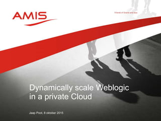 Jaap Poot, 8 oktober 2015
Dynamically scale Weblogic
in a private Cloud
 