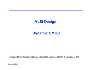 VLSI Design
VLSI Design
Dynamic CMOS
[Adapted from Rabaey’s Digital Integrated Circuits ©2002 J Rabaey et al ]
Dynamic CMOS.1
[Adapted from Rabaey s Digital Integrated Circuits, ©2002, J. Rabaey et al.]
 