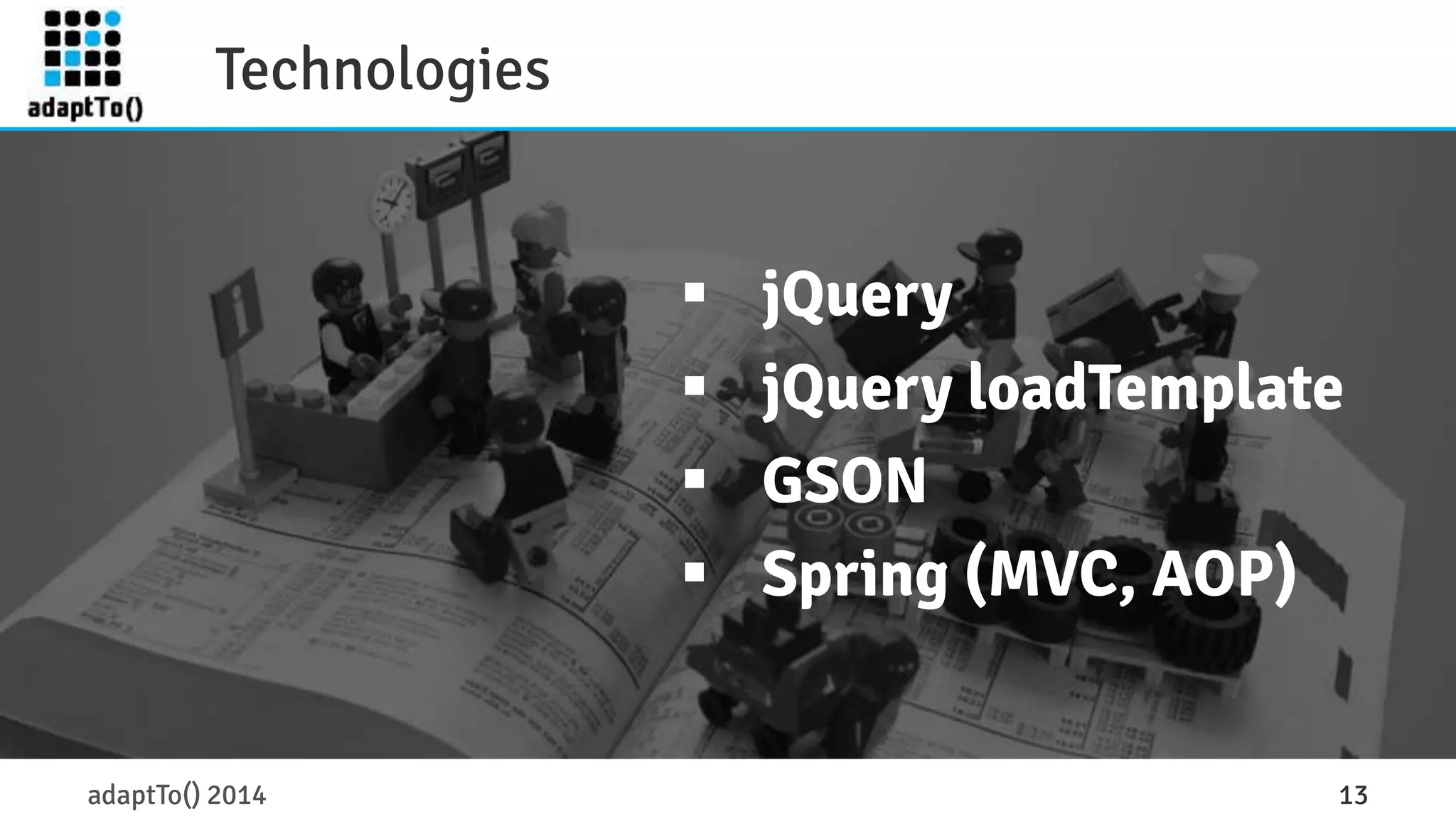 Technologies 
 jQuery 
 jQuery loadTemplate 
 GSON 
 Spring (MVC, AOP) 
adaptTo() 2014 13 
 